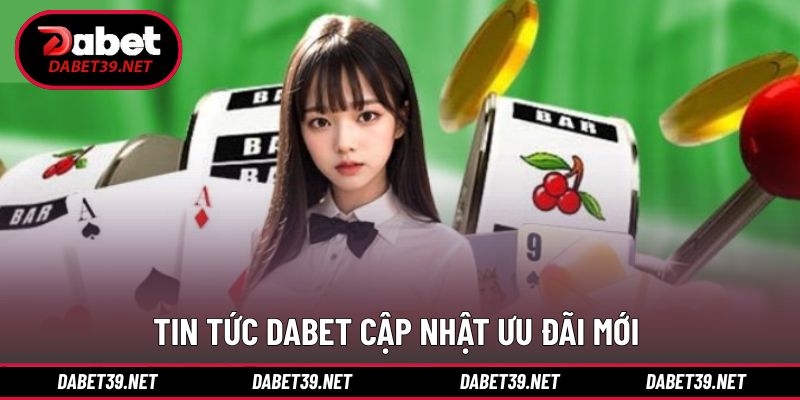 Tin tức DABET về chương trình ưu đãi mới nhất